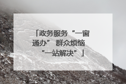 政务服务“一窗通办” 群众烦恼“一站解决”