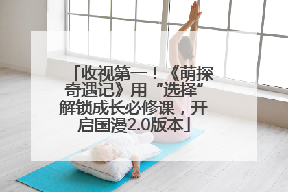 收视第一！《萌探奇遇记》用“选择”解锁成长必修课，开启国漫2.0版本