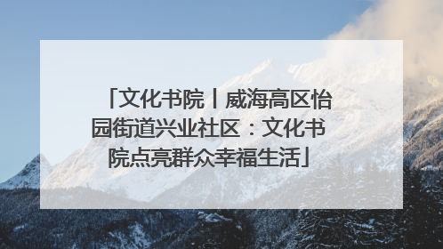 文化书院丨威海高区怡园街道兴业社区：文化书院点亮群众幸福生活