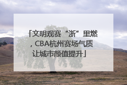 文明观赛“浙”里燃，CBA杭州赛场气质让城市颜值提升