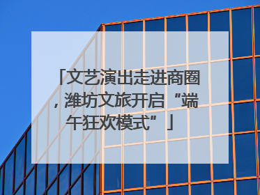 文艺演出走进商圈，潍坊文旅开启“端午狂欢模式”