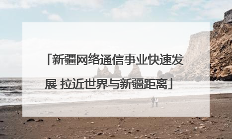 新疆网络通信事业快速发展 拉近世界与新疆距离