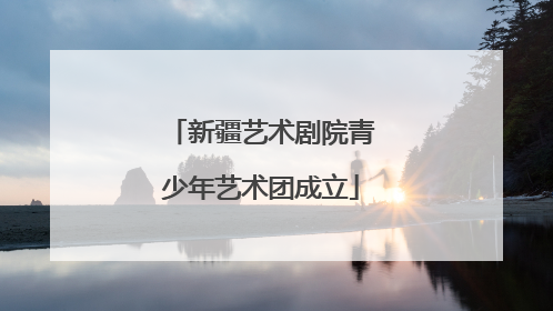 新疆艺术剧院青少年艺术团成立