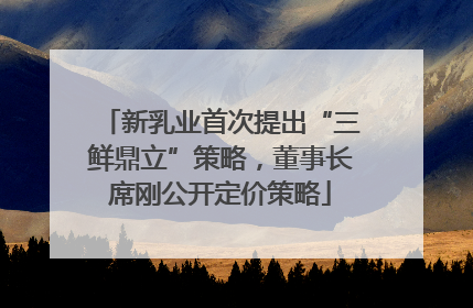 新乳业首次提出“三鲜鼎立”策略，董事长席刚公开定价策略