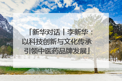 新华对话丨李新华：以科技创新与文化传承引领中医药品牌发展