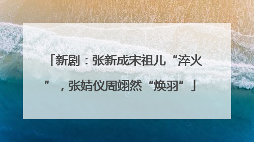 新剧：张新成宋祖儿“淬火”，张婧仪周翊然“焕羽”