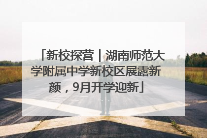 新校探营｜湖南师范大学附属中学新校区展露新颜，9月开学迎新