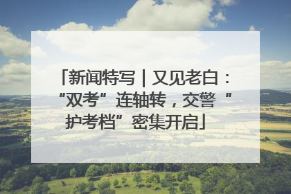 新闻特写｜又见老白：“双考”连轴转，交警“护考档”密集开启