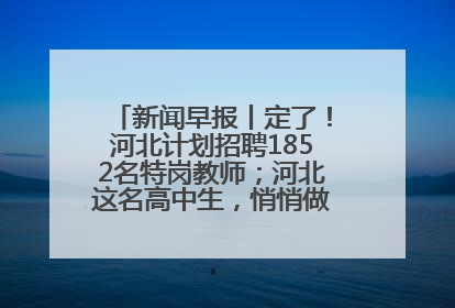新闻早报丨定了！河北计划招聘1852名特岗教师；河北这名高中生，悄悄做了件超酷的事>>