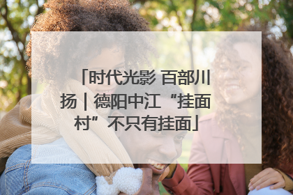 时代光影 百部川扬｜德阳中江“挂面村”不只有挂面
