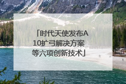时代天使发布A10扩弓解决方案等六项创新技术