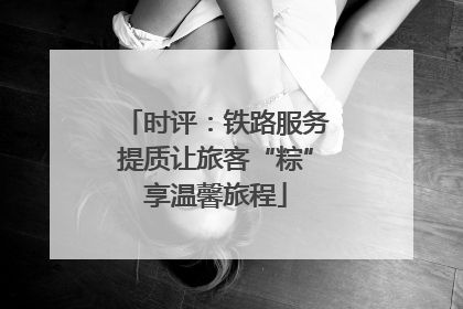 时评：铁路服务提质让旅客“粽”享温馨旅程