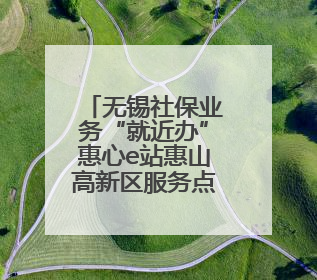 无锡社保业务“就近办”惠心e站惠山高新区服务点启用