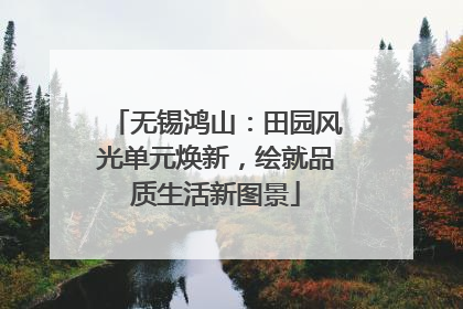 无锡鸿山：田园风光单元焕新，绘就品质生活新图景