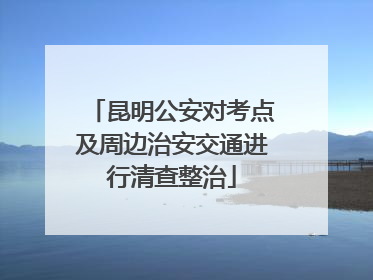 昆明公安对考点及周边治安交通进行清查整治