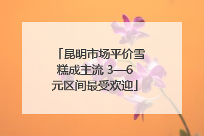 昆明市场平价雪糕成主流 3—6元区间最受欢迎