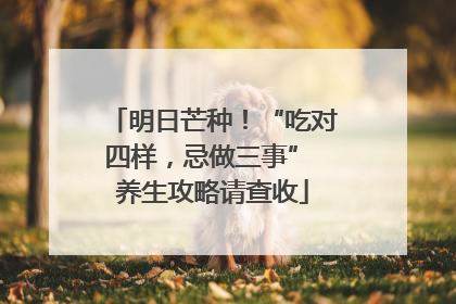 明日芒种！“吃对四样，忌做三事” 养生攻略请查收