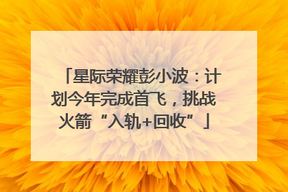 星际荣耀彭小波：计划今年完成首飞，挑战火箭“入轨+回收”