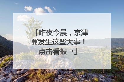昨夜今晨，京津冀发生这些大事！点击看报→