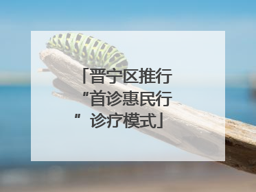 晋宁区推行“首诊惠民行”诊疗模式