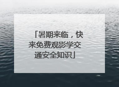 暑期来临，快来免费观影学交通安全知识