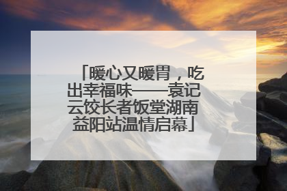 暖心又暖胃，吃出幸福味——袁记云饺长者饭堂湖南益阳站温情启幕