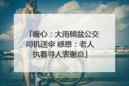 暖心：大雨倾盆公交司机送伞 感恩：老人执着寻人表谢意