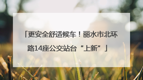 更安全舒适候车！丽水市北环路14座公交站台“上新”