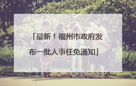 最新！福州市政府发布一批人事任免通知