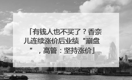 有钱人也不买了？香奈儿连续涨价后业绩“崩盘”，高管：坚持涨价