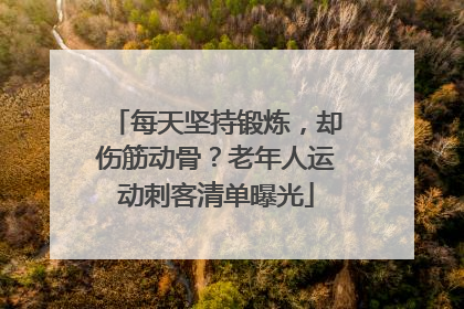 每天坚持锻炼，却伤筋动骨？老年人运动刺客清单曝光