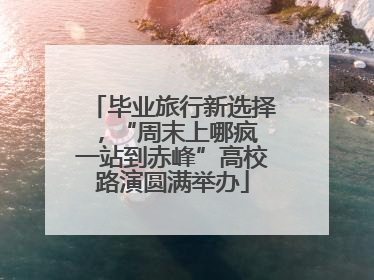 毕业旅行新选择，“周末上哪疯 一站到赤峰”高校路演圆满举办