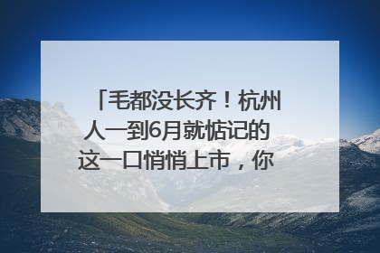 毛都没长齐！杭州人一到6月就惦记的这一口悄悄上市，你打算尝鲜吗？