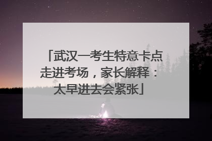 武汉一考生特意卡点走进考场，家长解释：太早进去会紧张