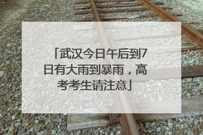 武汉今日午后到7日有大雨到暴雨，高考考生请注意