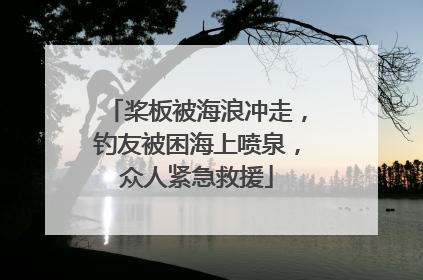 桨板被海浪冲走，钓友被困海上喷泉，众人紧急救援