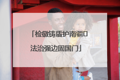 检徽铸盾护南疆 法治强边固国门