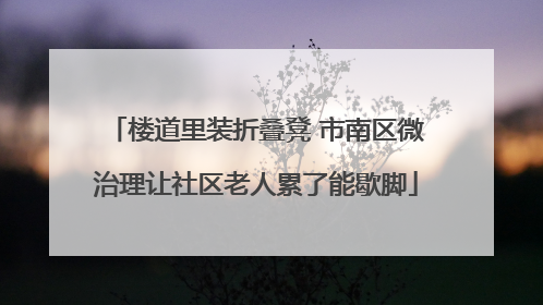 楼道里装折叠凳 市南区微治理让社区老人累了能歇脚