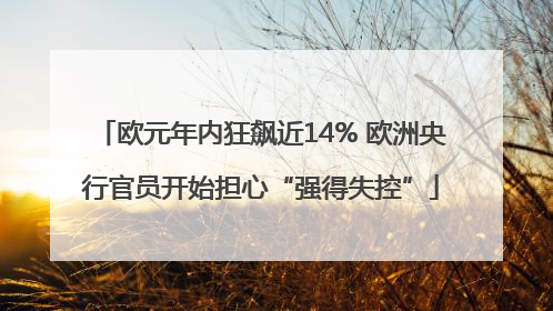 欧元年内狂飙近14% 欧洲央行官员开始担心“强得失控”
