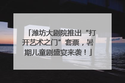 潍坊大剧院推出“打开艺术之门”套票，暑期儿童剧盛宴来袭！