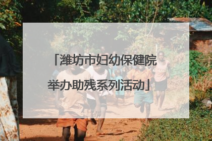 潍坊市妇幼保健院举办助残系列活动