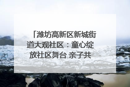 潍坊高新区新城街道大观社区：童心绽放社区舞台 亲子共谱六一欢歌