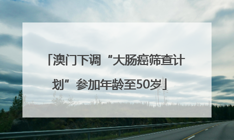 澳门下调“大肠癌筛查计划”参加年龄至50岁