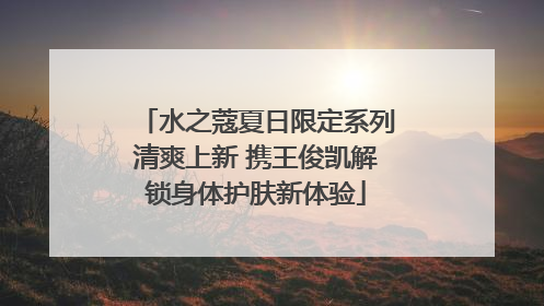 水之蔻夏日限定系列清爽上新 携王俊凯解锁身体护肤新体验
