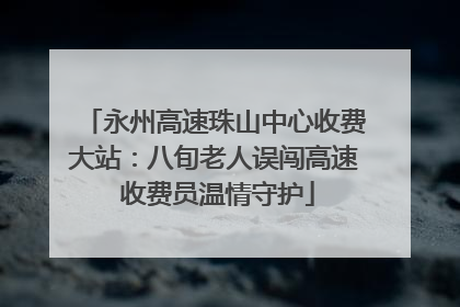 永州高速珠山中心收费大站：八旬老人误闯高速 收费员温情守护