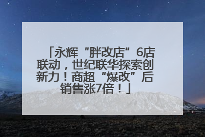 永辉“胖改店”6店联动，世纪联华探索创新力！商超“爆改”后销售涨7倍！