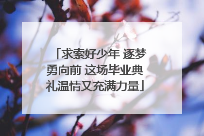 求索好少年 逐梦勇向前 这场毕业典礼温情又充满力量