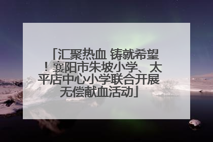 汇聚热血 铸就希望！襄阳市朱坡小学、太平店中心小学联合开展无偿献血活动
