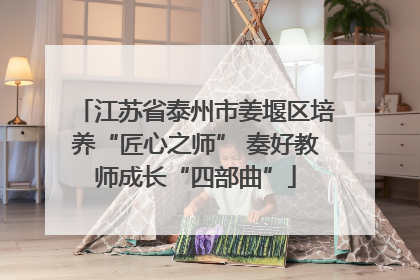 江苏省泰州市姜堰区培养“匠心之师” 奏好教师成长“四部曲”