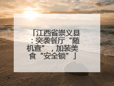 江西省崇义县：突袭餐厅“随机查”，加装美食“安全锁”
